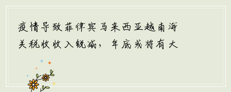 疫情导致菲律宾马来西亚越南海关税收收入锐减，年底或将有大行动！