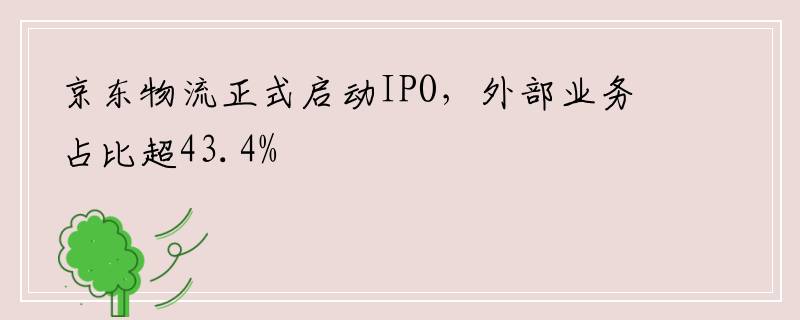 京东物流正式启动IPO，外部业务占比超43.4%