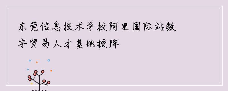 东莞信息技术学校阿里国际站数字贸易人才基地授牌