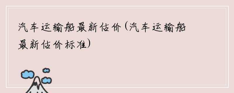 汽车运输船最新估价(汽车运输船最新估价标准)