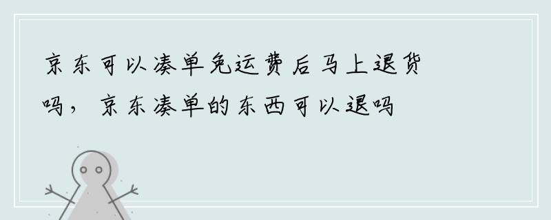 京东可以凑单免运费后马上退货吗，京东凑单的东西可以退吗