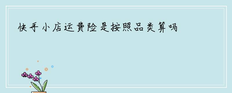 快手小店运费险是按照品类算吗