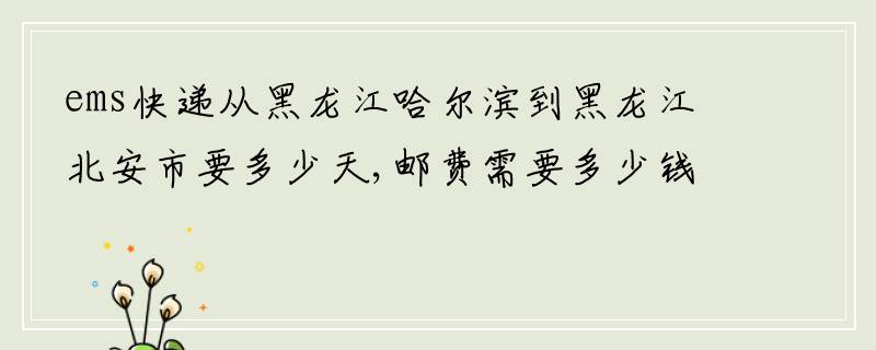 ems快递从黑龙江哈尔滨到黑龙江北安市要多少天,邮费需要多少钱