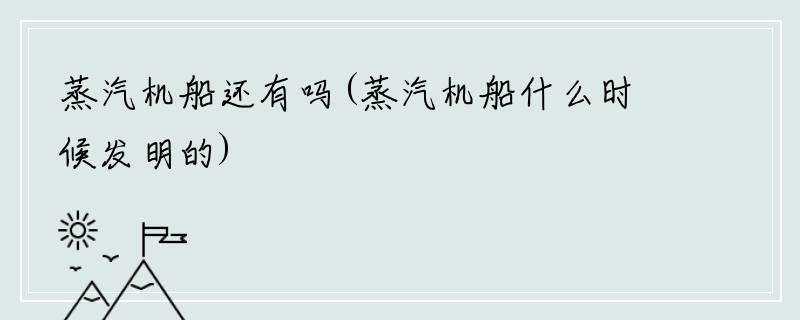 蒸汽机船还有吗(蒸汽机船什么时候发明的)