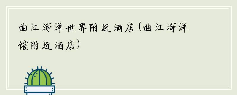 曲江海洋世界附近酒店(曲江海洋馆附近酒店)