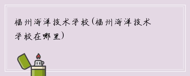 福州海洋技术学校(福州海洋技术学校在哪里)