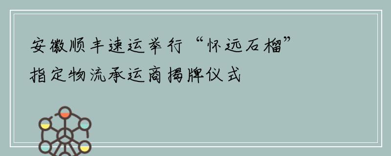 安徽顺丰速运举行“怀远石榴”指定物流承运商揭牌仪式