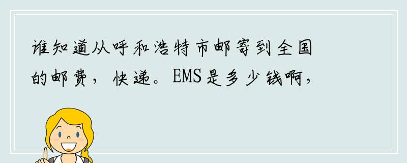 谁知道从呼和浩特市邮寄到全国的邮费，快递。EMS是多少钱啊，越详细越好，谢谢谁告诉我下拜托各位了 3Q
