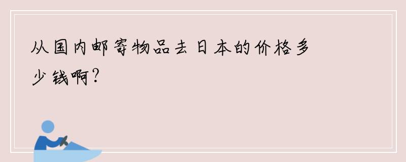 从国内邮寄物品去日本的价格多少钱啊？