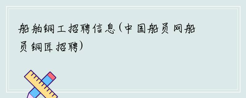 船舶铜工招聘信息(中国船员网船员铜匠招聘)