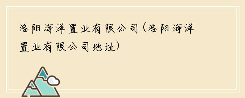 洛阳海洋置业有限公司(洛阳海洋置业有限公司地址)