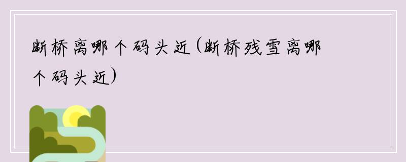 断桥离哪个码头近(断桥残雪离哪个码头近)