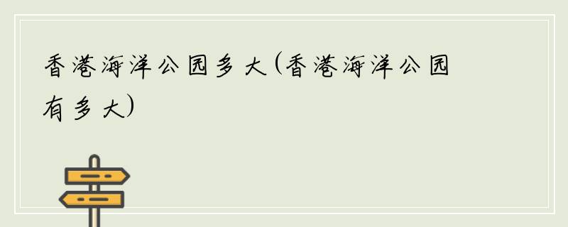 香港海洋公园多大(香港海洋公园有多大)
