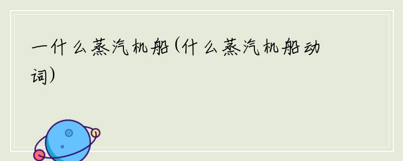 一什么蒸汽机船(什么蒸汽机船动词)