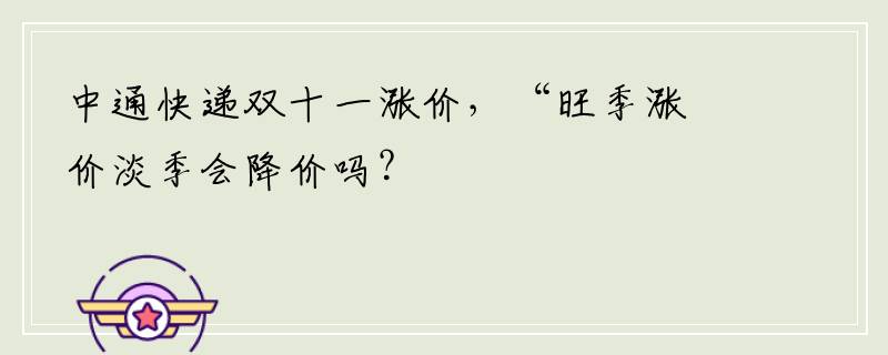 中通快递双十一涨价，“旺季涨价淡季会降价吗？