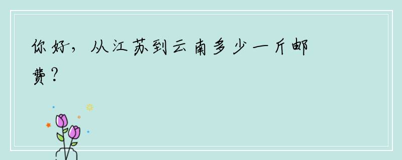 你好，从江苏到云南多少一斤邮费？