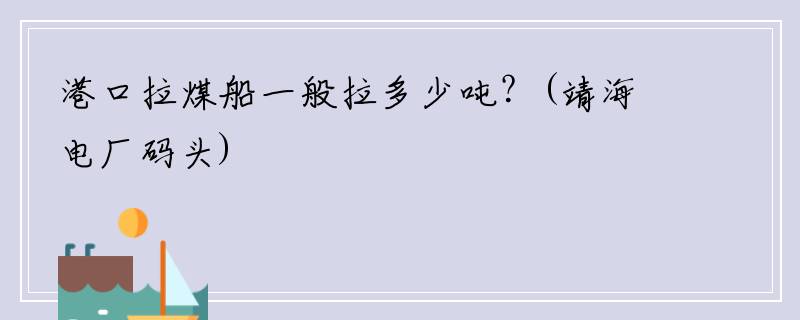 港口拉煤船一般拉多少吨？(靖海电厂码头)