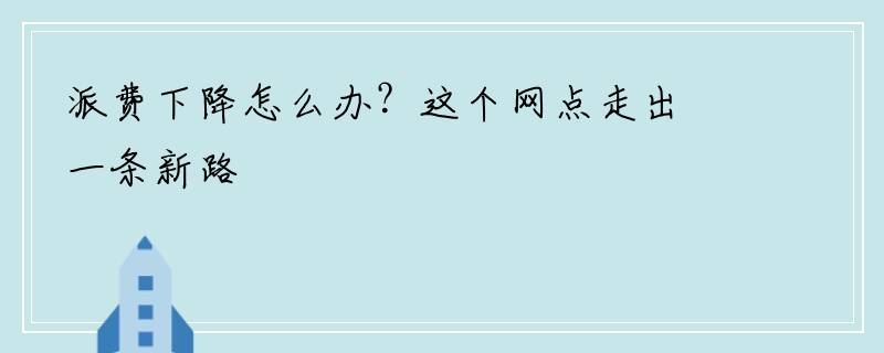 派费下降怎么办？这个网点走出一条新路