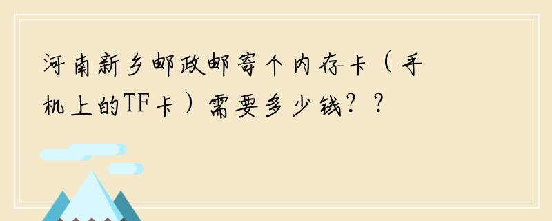 河南新乡邮政邮寄个内存卡（手机上的TF卡）需要多少钱？？