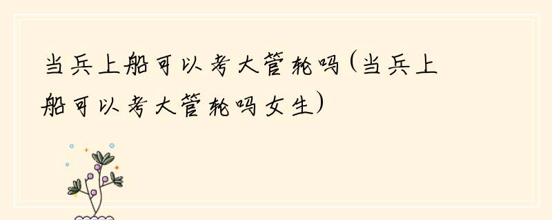 当兵上船可以考大管轮吗(当兵上船可以考大管轮吗女生)