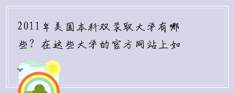 2011年美国本科双录取大学有哪些？在这些大学的官方网站上如何看它是否有双录取
