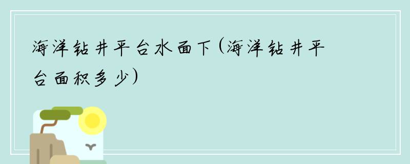 海洋钻井平台水面下(海洋钻井平台面积多少)
