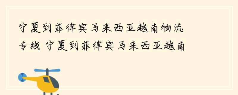 宁夏到菲律宾马来西亚越南物流专线 宁夏到菲律宾马来西亚越南物流公司 宁夏至菲律宾马来西亚越南货运专线