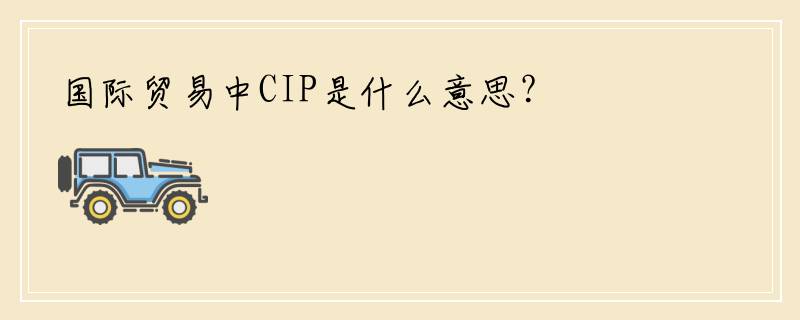 国际贸易中CIP是什么意思？
