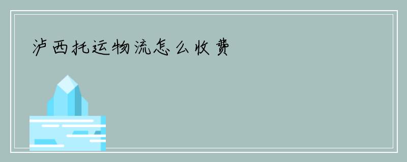 泸西托运物流怎么收费