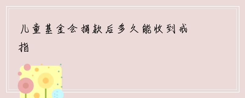 儿童基金会捐款后多久能收到戒指
