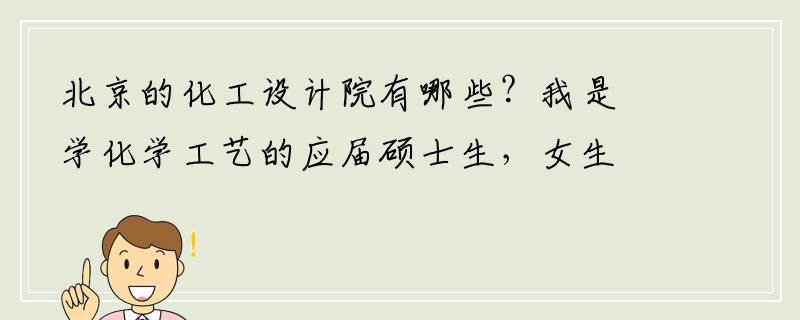 北京的化工设计院有哪些？我是学化学工艺的应届硕士生，女生