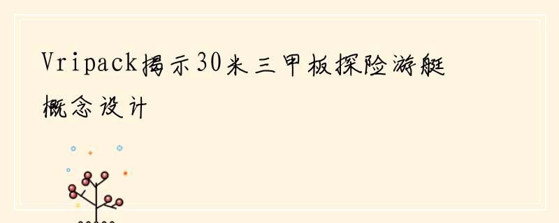 Vripack揭示30米三甲板探险游艇概念设计