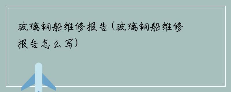 玻璃钢船维修报告(玻璃钢船维修报告怎么写)