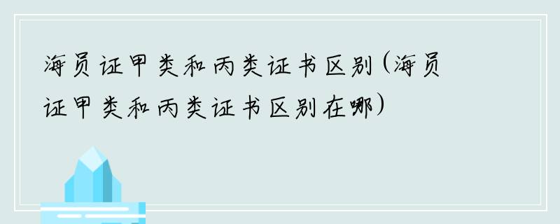海员证甲类和丙类证书区别(海员证甲类和丙类证书区别在哪)