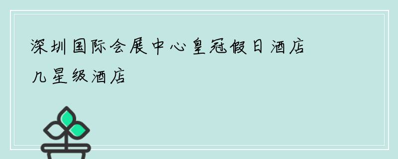 深圳国际会展中心皇冠假日酒店几星级酒店