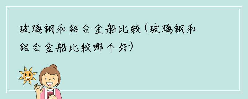 玻璃钢和铝合金船比较(玻璃钢和铝合金船比较哪个好)