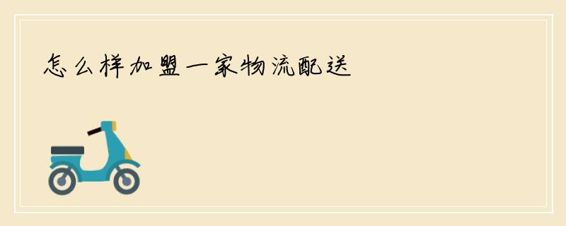 怎么样加盟一家物流配送