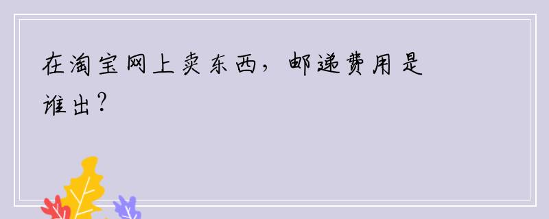在淘宝网上卖东西，邮递费用是谁出？