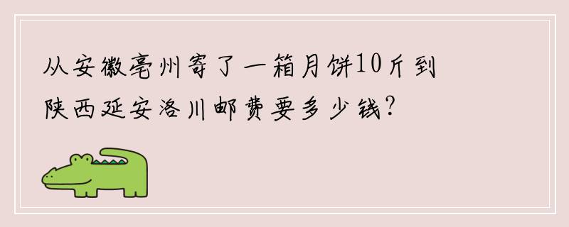从安徽亳州寄了一箱月饼10斤到陕西延安洛川邮费要多少钱？