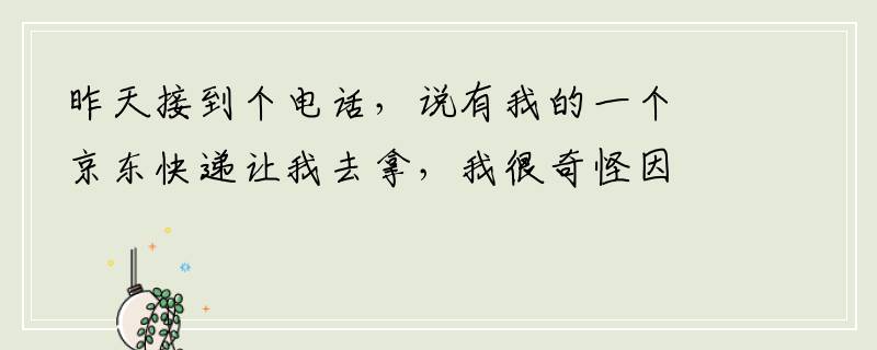 昨天接到个电话，说有我的一个京东快递让我去拿，我很奇怪因为我没买东西，那人就说可能是别人寄给你的