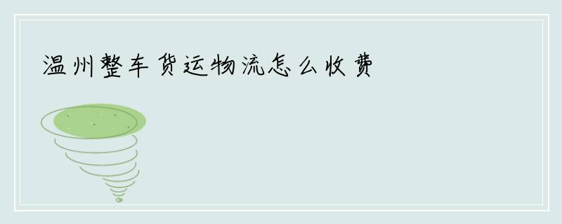 温州整车货运物流怎么收费