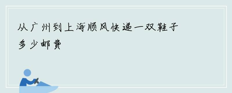 从广州到上海顺风快递一双鞋子多少邮费