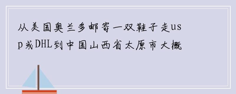 从美国奥兰多邮寄一双鞋子走usp或DHL到中国山西省太原市大概邮费是多少