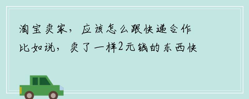 淘宝卖家，应该怎么跟快递合作比如说，卖了一样2元钱的东西快递费是怎么算的？快递费比卖的东西要贵？