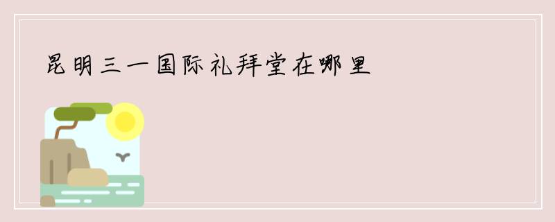 昆明三一国际礼拜堂在哪里