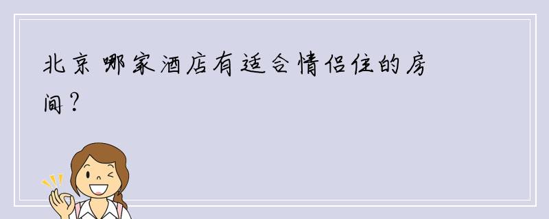 北京 哪家酒店有适合情侣住的房间？
