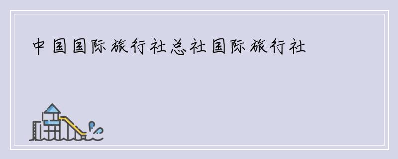 中国国际旅行社总社国际旅行社