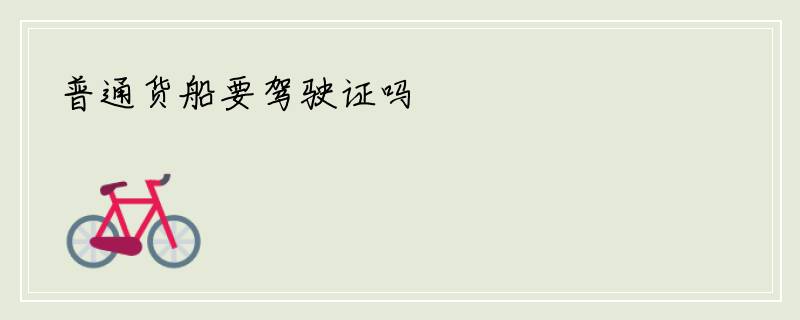 普通货船要驾驶证吗