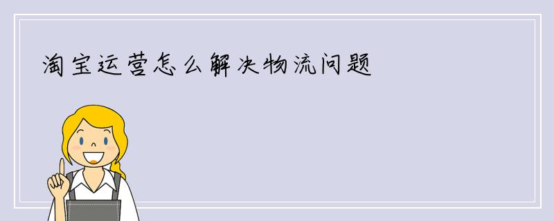 淘宝运营怎么解决物流问题