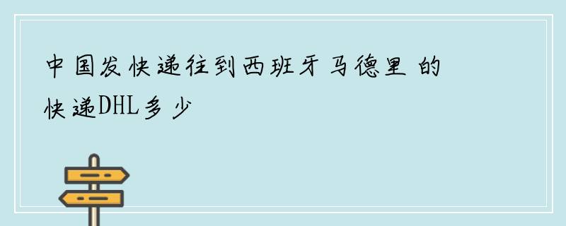 中国发快递往到西班牙马德里 的快递DHL多少